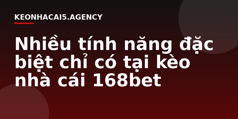 Nhiều tính năng đặc biệt chỉ có tại kèo nhà cái 168bet