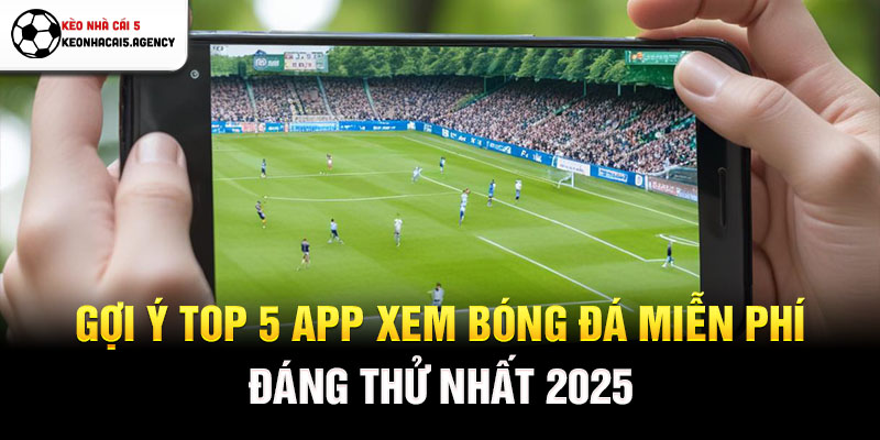 Gợi ý top 5 app xem bóng đá miễn phí đáng thử nhất 2025