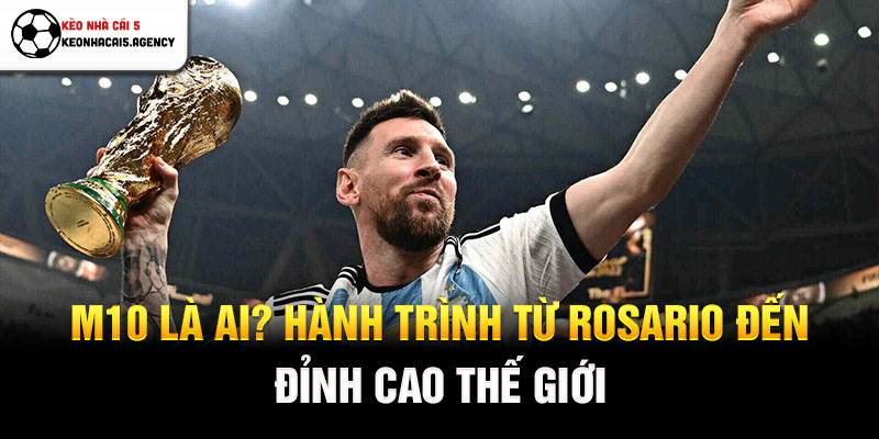 M10 là ai? Hành trình từ Rosario đến đỉnh cao thế giới
