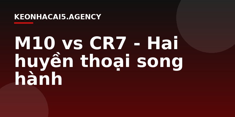M10 vs CR7 - Hai huyền thoại song hành