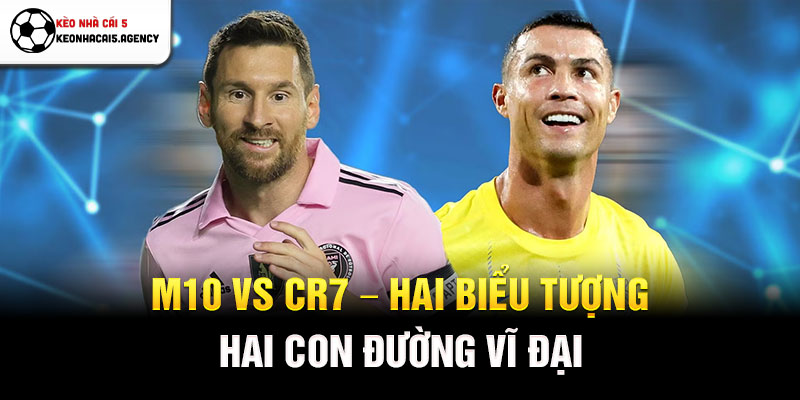 M10 vs CR7 - Hai biểu tượng, hai con đường vĩ đại