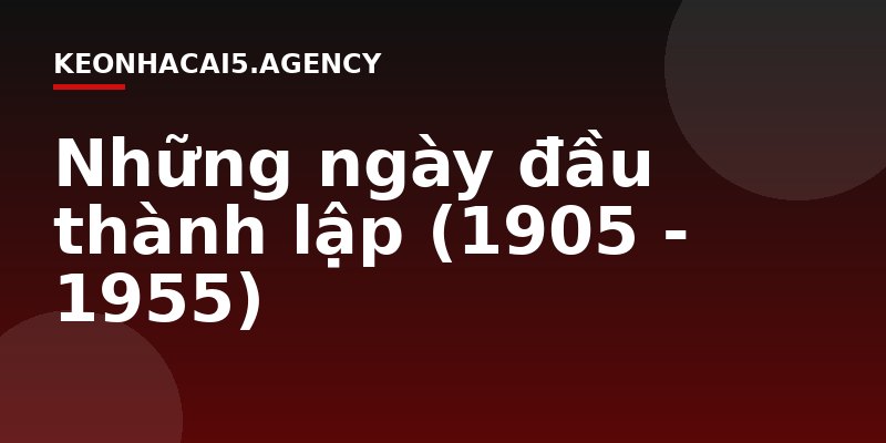 Những ngày đầu thành lập (1905 - 1955)