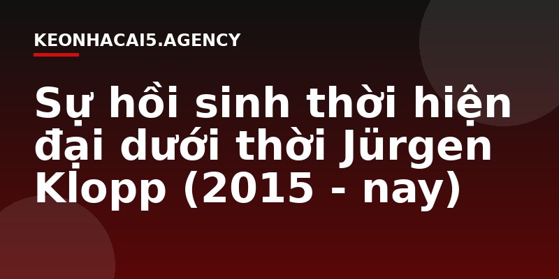 Sự hồi sinh thời hiện đại dưới thời Jürgen Klopp (2015 - nay)