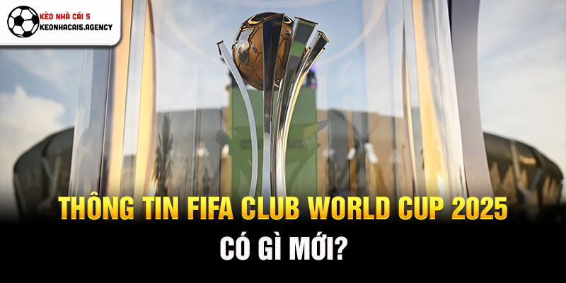 Thông tin Fifa Club World Cup 2025 có gì mới?