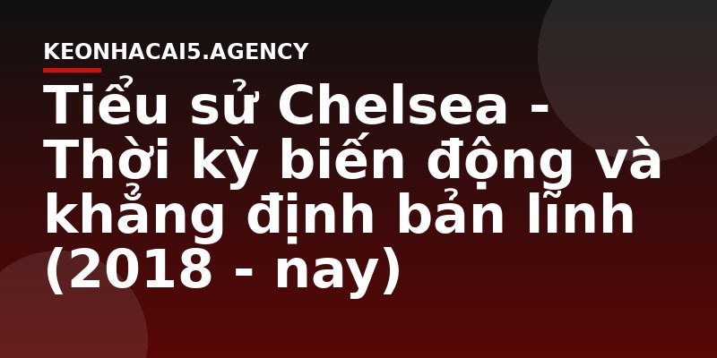 Tiểu sử Chelsea - Thời kỳ biến động và khẳng định bản lĩnh (2018 - nay)