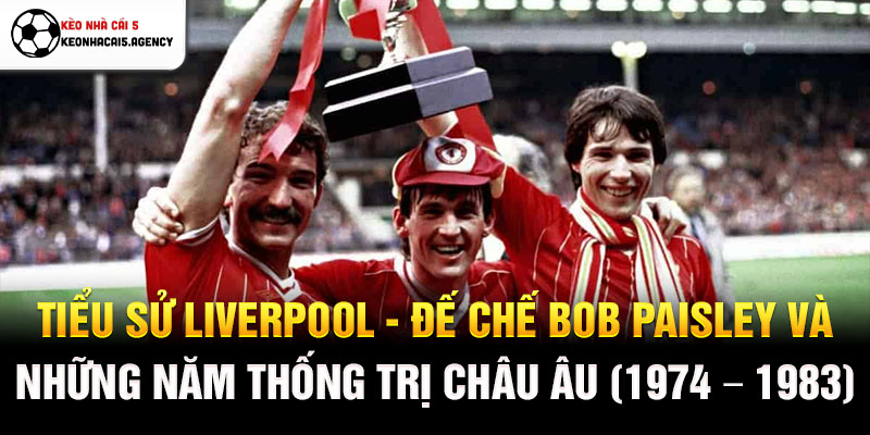 Tiểu sử Liverpool - Đế chế Bob Paisley và những năm thống trị châu Âu (1974 - 1983)