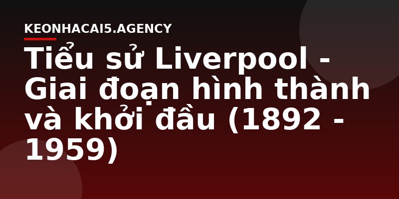 Tiểu sử Liverpool - Giai đoạn hình thành và khởi đầu (1892 - 1959)