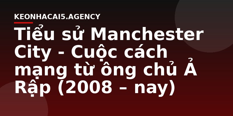 Tiểu sử Manchester City - Cuộc cách mạng từ ông chủ Ả Rập (2008 – nay)