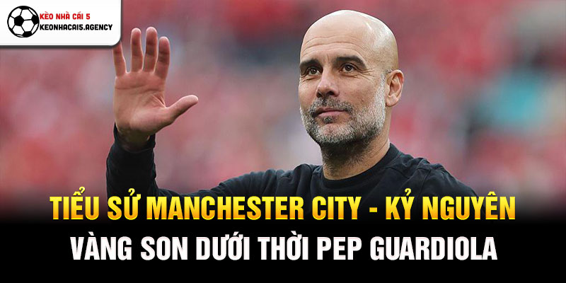 Tiểu sử Manchester City - Kỷ nguyên vàng son dưới thời Pep Guardiola