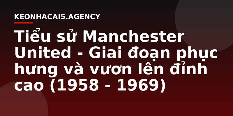 Tiểu sử Manchester United - Giai đoạn phục hưng và vươn lên đỉnh cao (1958 - 1969)