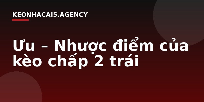 Ưu – Nhược điểm của kèo chấp 2 trái