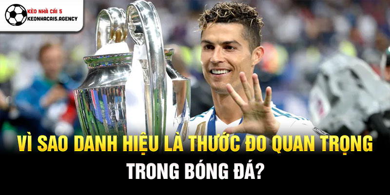 Vì sao danh hiệu là thước đo quan trọng trong bóng đá?